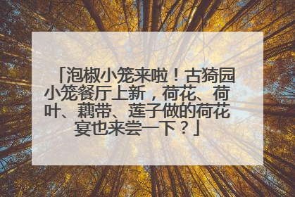 泡椒小笼来啦！古猗园小笼餐厅上新，荷花、荷叶、藕带、莲子做的荷花宴也来尝一下？
