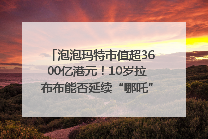 泡泡玛特市值超3600亿港元！10岁拉布布能否延续“哪吒”神话？｜热财经