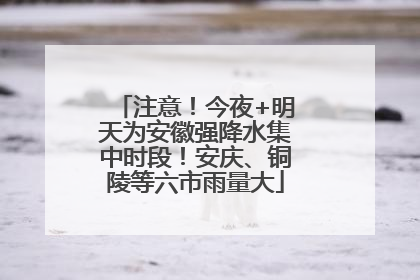 注意！今夜+明天为安徽强降水集中时段！安庆、铜陵等六市雨量大