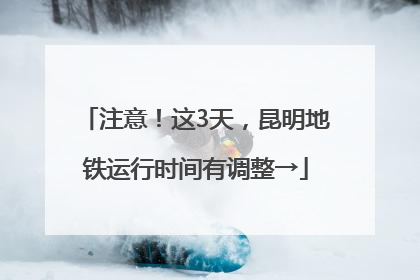 注意！这3天，昆明地铁运行时间有调整→