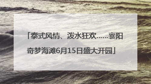 泰式风情、泼水狂欢……襄阳奇梦海滩6月15日盛大开园
