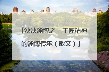 泱泱淄博之—工匠精神的淄博传承（散文）