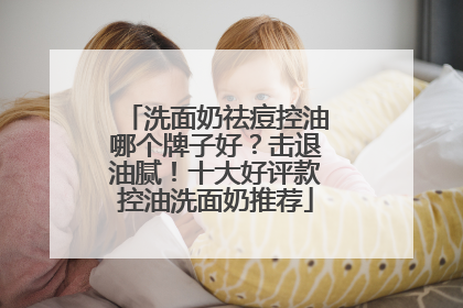 洗面奶祛痘控油哪个牌子好？击退油腻！十大好评款控油洗面奶推荐