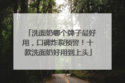 洗面奶哪个牌子最好用，口碑炸裂预警！十款洗面奶好用到上头