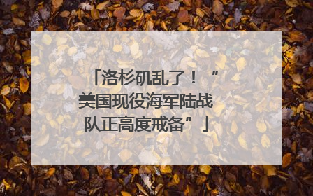 洛杉矶乱了！“美国现役海军陆战队正高度戒备”