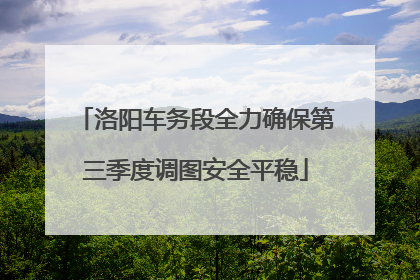 洛阳车务段全力确保第三季度调图安全平稳