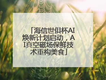 海信世俱杯AI焕新计划启动，AI真空磁场保鲜技术重构美食
