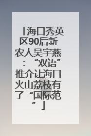 海口秀英区90后新农人吴宇燕：“双语”推介让海口火山荔枝有了“国际范”
