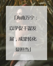 海南万宁：以学促干谋发展，成果转化显担当