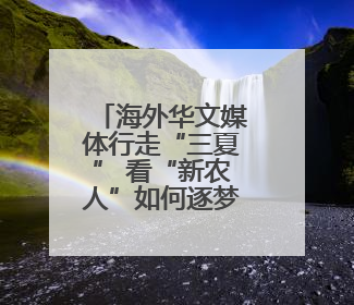 海外华文媒体行走“三夏” 看“新农人”如何逐梦沃野