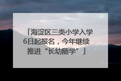 海淀区三类小学入学6日起报名，今年继续推进“长幼随学”