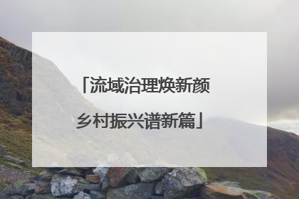 流域治理焕新颜 乡村振兴谱新篇