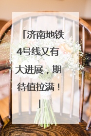 济南地铁4号线又有大进展，期待值拉满！