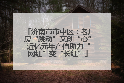 济南市市中区：老厂房“跳动”文创“心” 近亿元年产值助力“网红”变“长红”