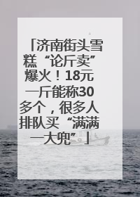 济南街头雪糕“论斤卖”爆火！18元一斤能称30多个，很多人排队买“满满一大兜”