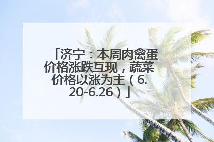 济宁：本周肉禽蛋价格涨跌互现，蔬菜价格以涨为主（6.20-6.26）