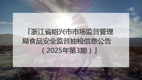 浙江省绍兴市市场监督管理局食品安全监督抽检信息公告（2025年第3期）