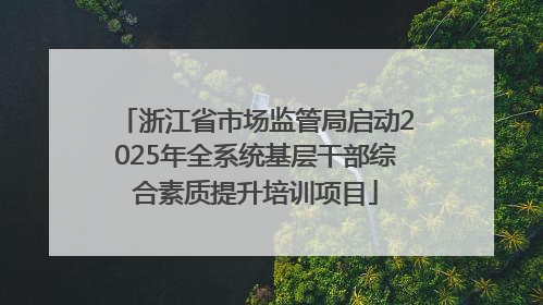 浙江省市场监管局启动2025年全系统基层干部综合素质提升培训项目