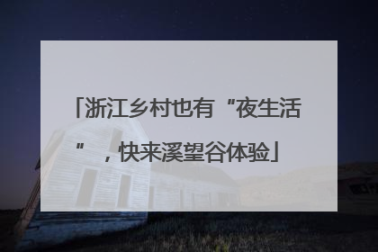 浙江乡村也有“夜生活”，快来溪望谷体验