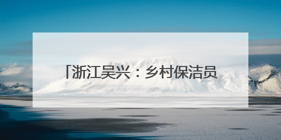 浙江吴兴：乡村保洁员用坚守书写孝亲长歌