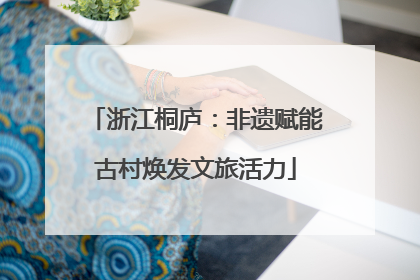 浙江桐庐：非遗赋能古村焕发文旅活力