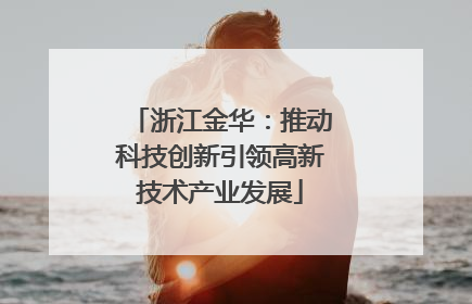 浙江金华：推动科技创新引领高新技术产业发展