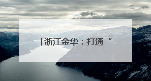 浙江金华：打通“两山”转化通道 澎湃绿色发展动能