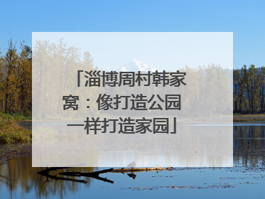 淄博周村韩家窝：像打造公园一样打造家园