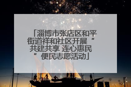 淄博市张店区和平街道祥和社区开展“共建共享 连心惠民”便民志愿活动