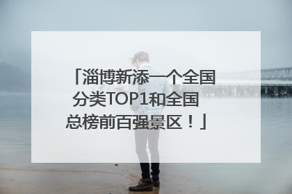 淄博新添一个全国分类TOP1和全国总榜前百强景区！
