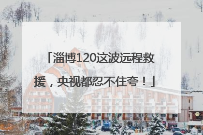 淄博120这波远程救援，央视都忍不住夸！