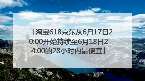 淘宝618京东从6月17日20:00开始持续至6月18日24:00的28小时内最便宜