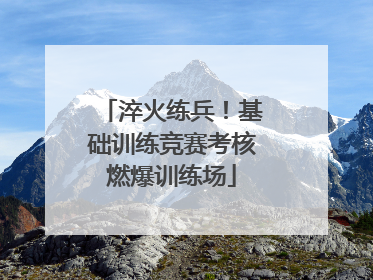 淬火练兵！基础训练竞赛考核燃爆训练场