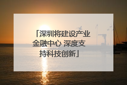 深圳将建设产业金融中心 深度支持科技创新