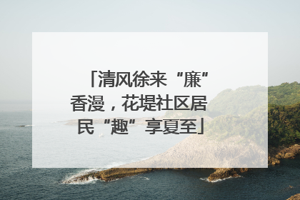 清风徐来“廉”香漫，花堤社区居民“趣”享夏至