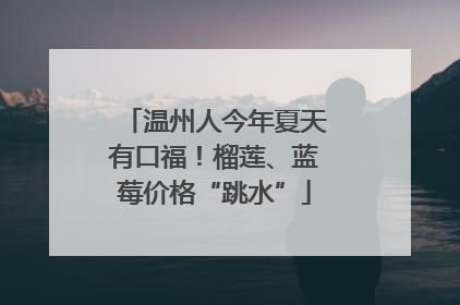 温州人今年夏天有口福！榴莲、蓝莓价格“跳水”