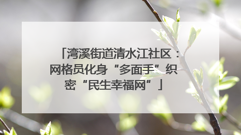 湾溪街道清水江社区：网格员化身“多面手”织密“民生幸福网”
