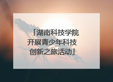 湖南科技学院开展青少年科技创新之旅活动
