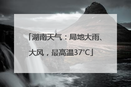湖南天气：局地大雨、大风，最高温37℃