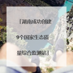 湖南成功创建9个国家生态质量综合监测站