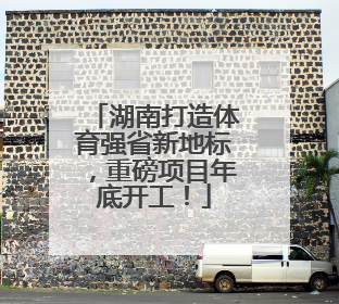 湖南打造体育强省新地标，重磅项目年底开工！