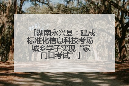 湖南永兴县：建成标准化信息科技考场 城乡学子实现“家门口考试”