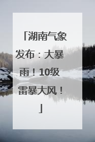 湖南气象发布：大暴雨！10级雷暴大风！