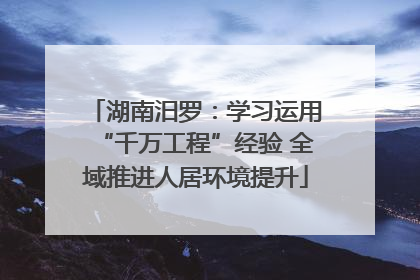 湖南汨罗：学习运用“千万工程”经验 全域推进人居环境提升