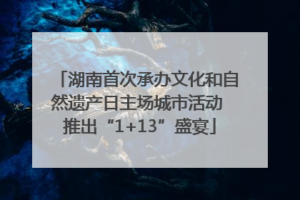 湖南首次承办文化和自然遗产日主场城市活动 推出“1+13”盛宴