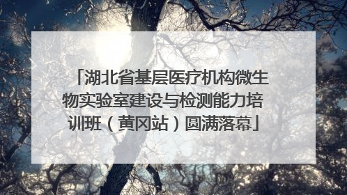 湖北省基层医疗机构微生物实验室建设与检测能力培训班（黄冈站）圆满落幕
