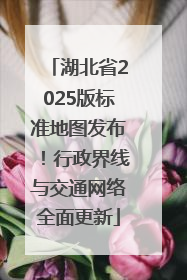 湖北省2025版标准地图发布！行政界线与交通网络全面更新