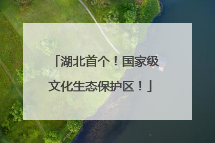 湖北首个！国家级文化生态保护区！