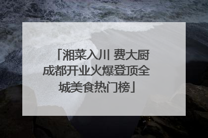 湘菜入川 费大厨成都开业火爆登顶全城美食热门榜