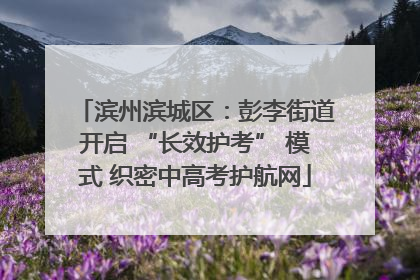 滨州滨城区：彭李街道开启 “长效护考” 模式 织密中高考护航网